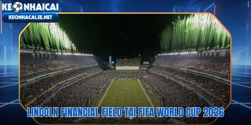 Lincoln Financial Field 5 trận World Cup 2026 từ vòng bảng đến vòng 1/8