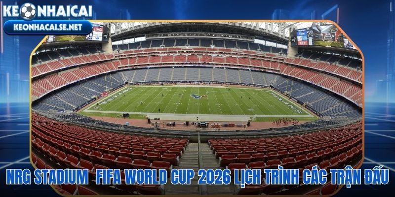 NRG Stadium đăng cai 6 trận World Cup 2026 kể cả vòng tứ kết