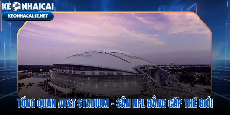 AT\&T Stadium và những kỷ lục kiến trúc viết lại tiêu chuẩn sân vận động